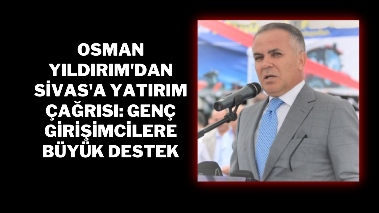 Osman Yıldırım'dan Sivas'a Yatırım Çağrısı: Genç Girişimcilere Büyük Destek