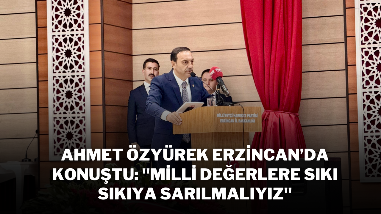 Ahmet Özyürek Erzincan’da Konuştu: "Milli Değerlere Sıkı Sıkıya Sarılmalıyız"