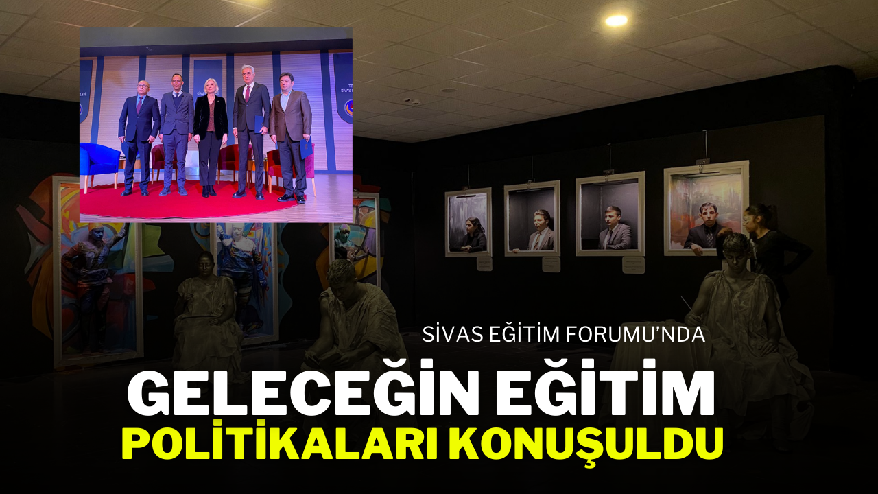 Sivas Eğitim Forumu’nda Geleceğin Eğitim Politikaları Konuşuldu