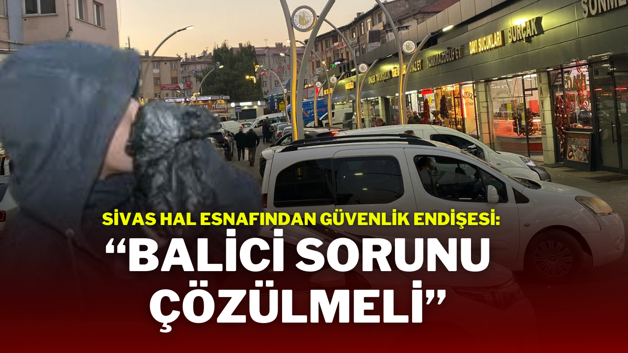 Sivas Hal Esnafından Güvenlik Endişesi: “Balici Sorunu Çözülmeli”