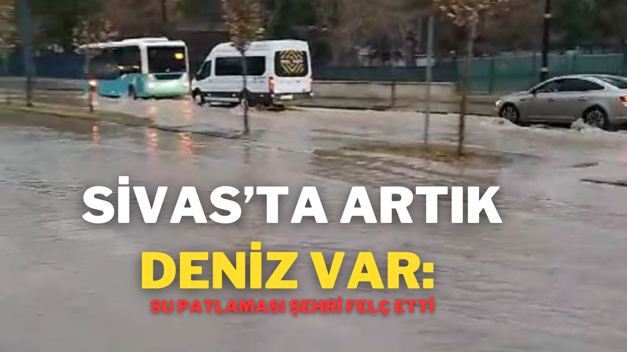 Sivas’ta Artık Deniz Var: Su Patlaması Şehri Felç Etti