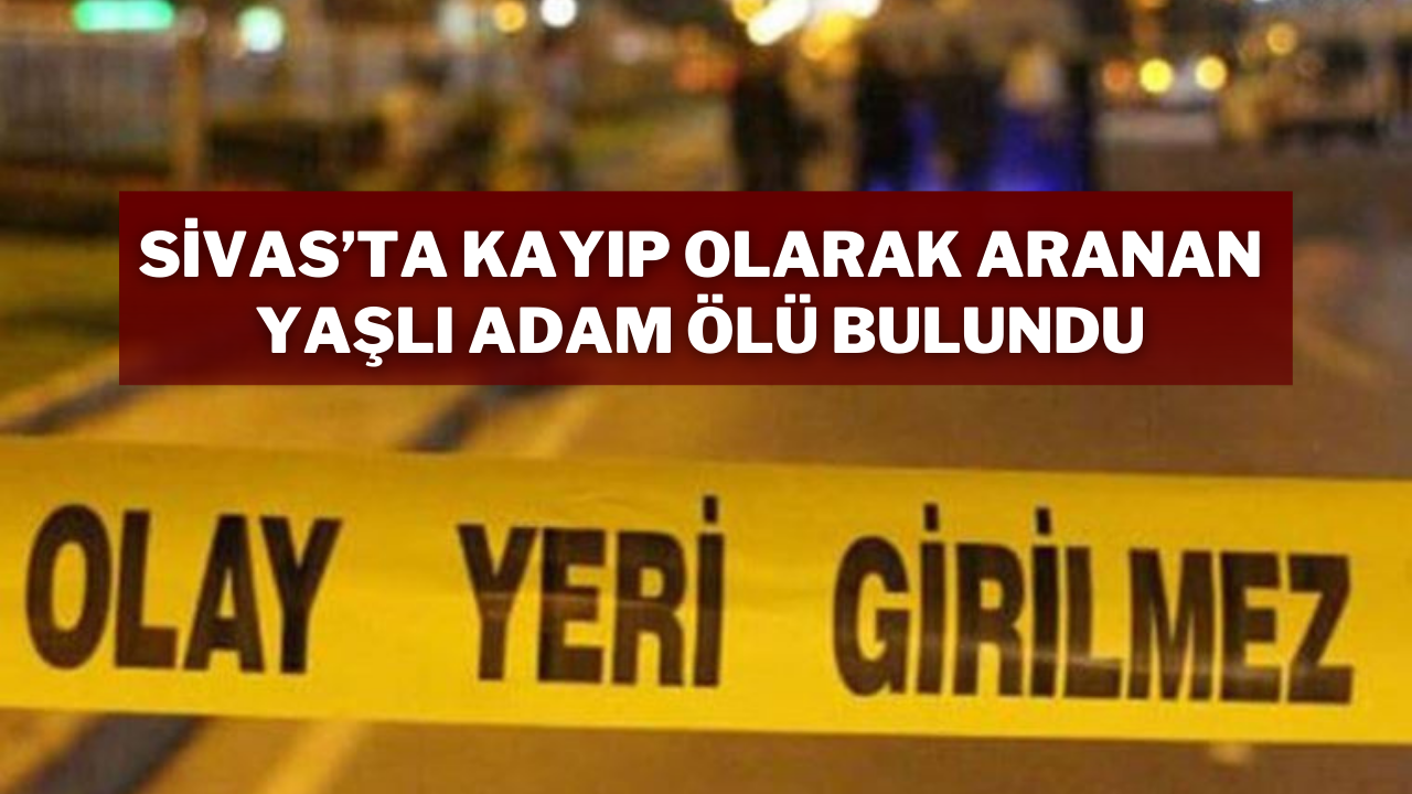 Sivas’ta Kayıp Olarak Aranan Yaşlı Adam Ölü Bulundu