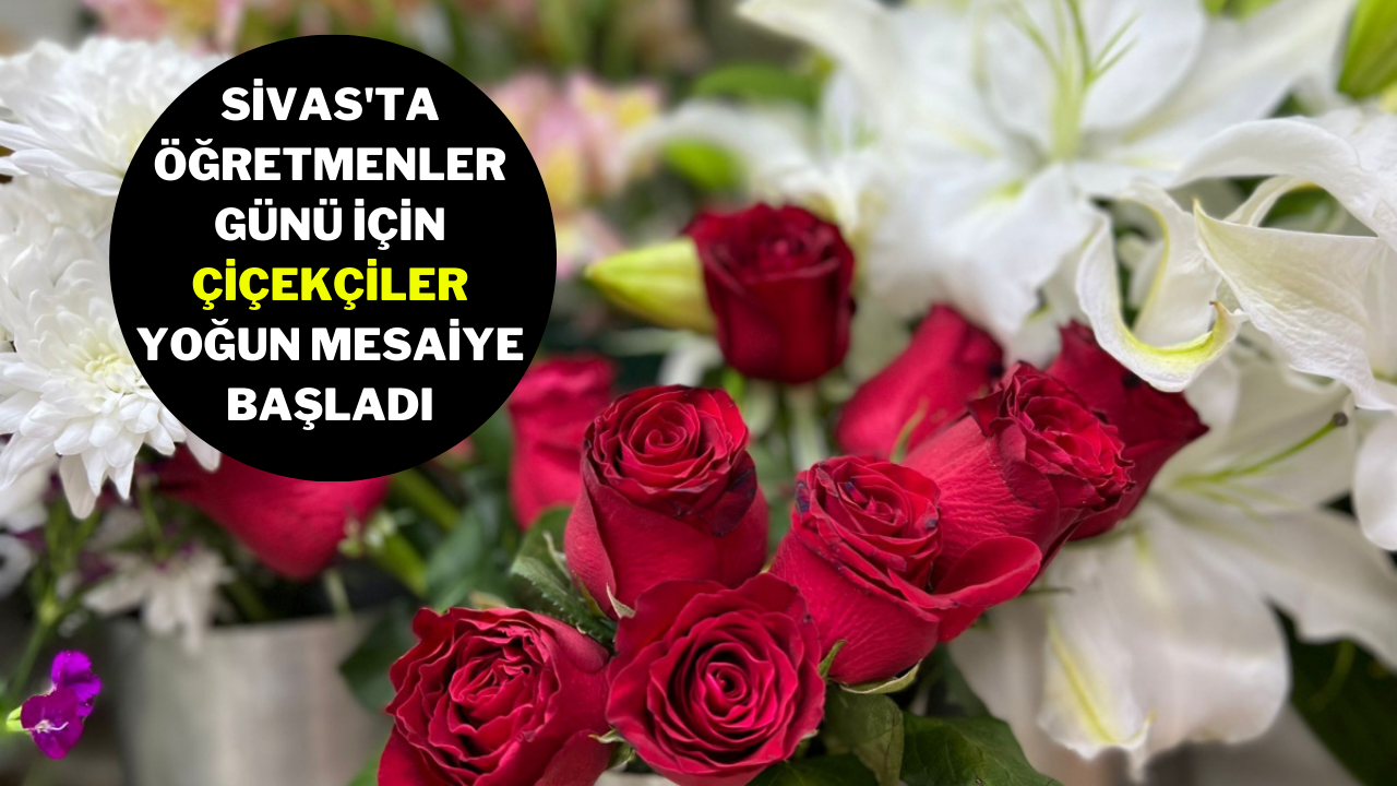 Sivas'ta Öğretmenler Günü İçin Çiçekçiler Yoğun Mesaiye Başladı