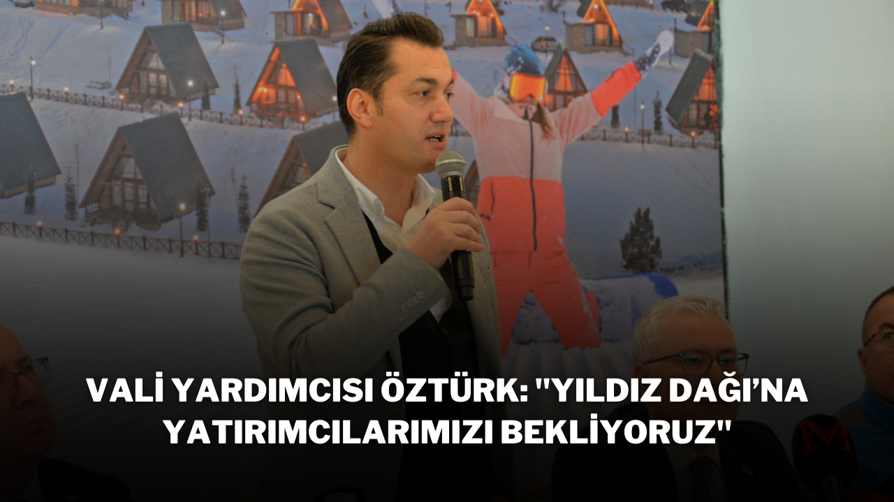 Vali Yardımcısı Öztürk: ''Yıldız Dağı’na Yatırımcılarımızı Bekliyoruz''
