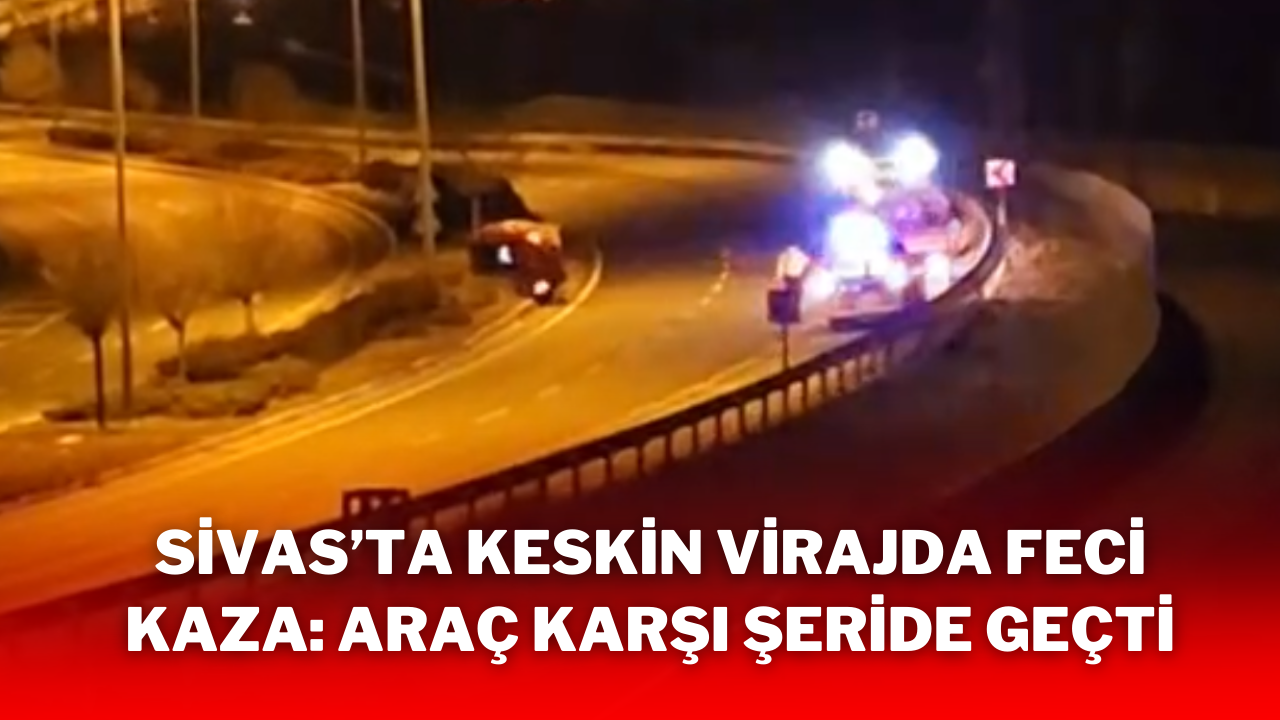 Sivas’ta Keskin Virajda Feci Kaza: Araç Karşı Şeride Geçti