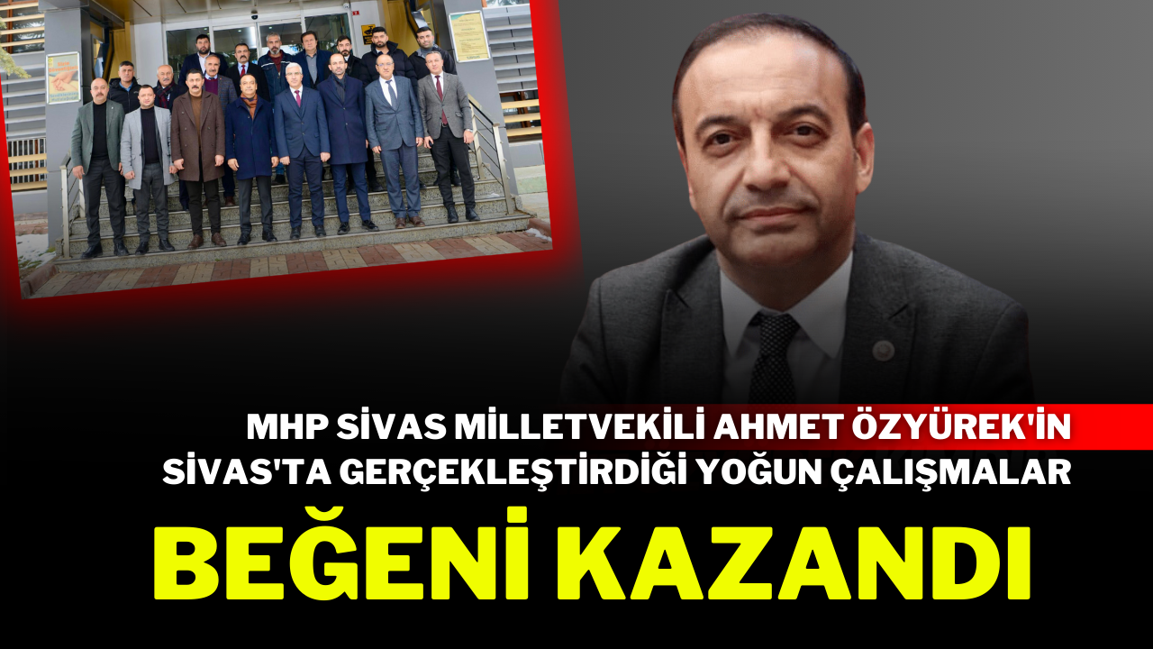 MHP Sivas Milletvekili Ahmet Özyürek'in Sivas'ta Gerçekleştirdiği Yoğun Çalışmalar Beğeni Kazandı