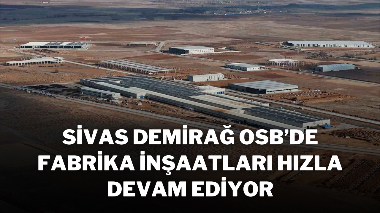 Sivas Demirağ OSB’de Fabrika İnşaatları Hızla Devam Ediyor
