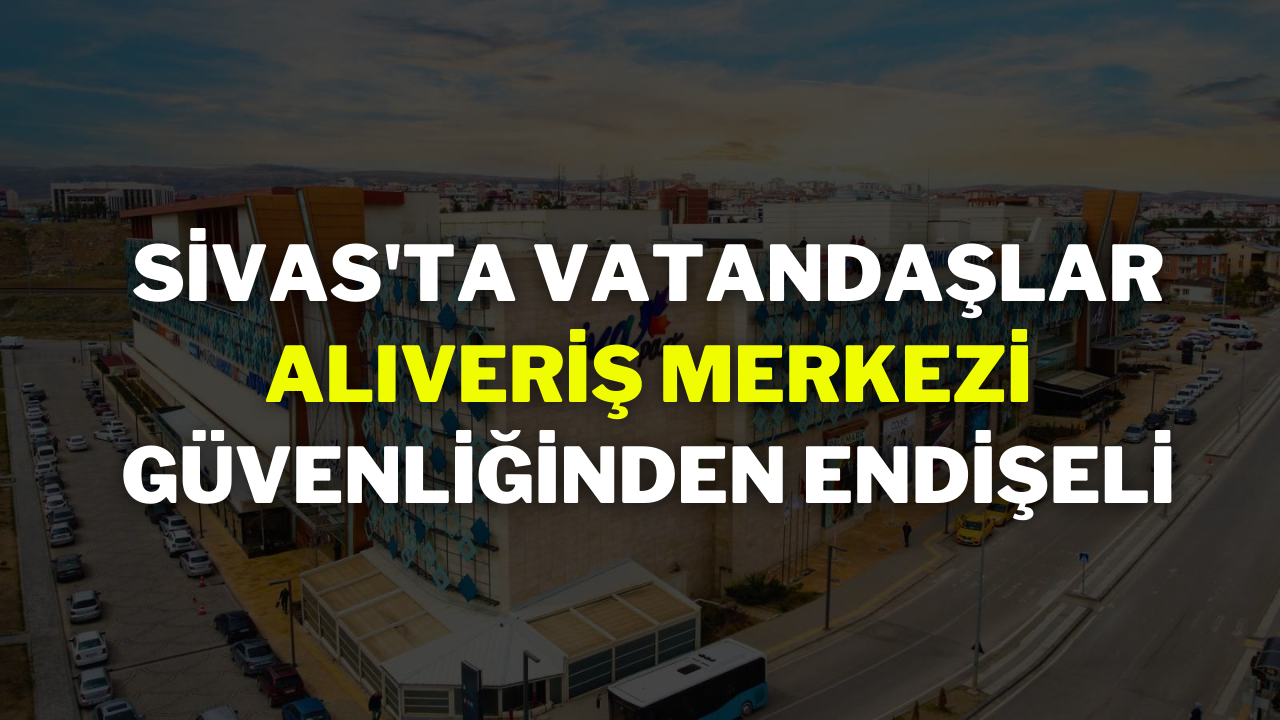 Sivas'ta Vatandaşlar Alıveriş Merkezinin Güvenliğinden Endişeli