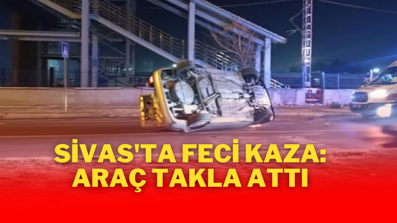 Sivas'ta Feci Kaza: Araç Takla Attı