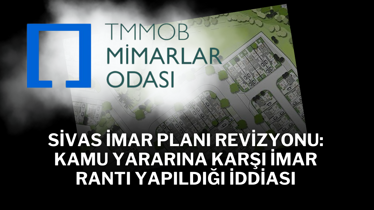 Sivas İmar Planı Revizyonu: Kamu Yararına Karşı İmar Rantı Yapıldığı İddiası
