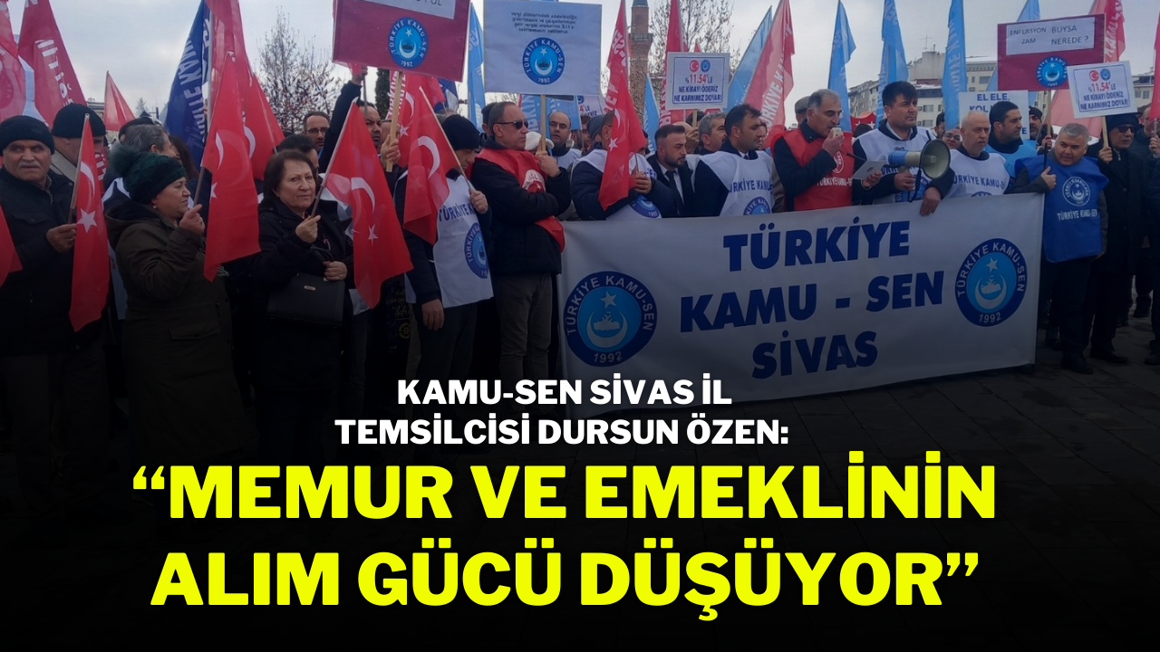 KAMU-SEN Sivas İl Temsilcisi Dursun Özen: “Memur ve Emeklinin Alım Gücü Düşüyor”