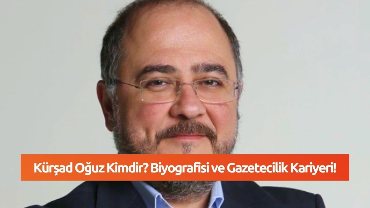 Kürşad Oğuz Kimdir? Biyografisi ve Gazetecilik Kariyeri!