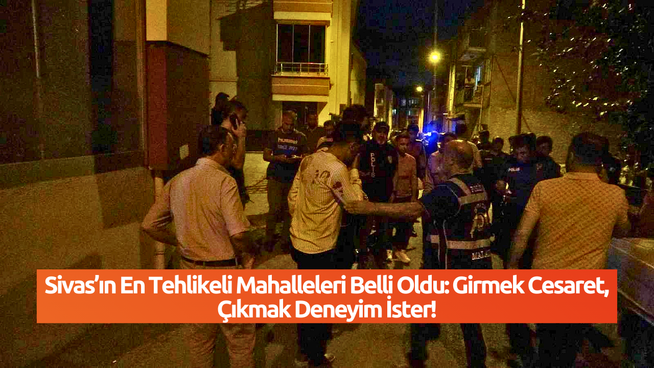 Sivas’ın En Tehlikeli Mahalleleri Belli Oldu: Girmek Cesaret,  Çıkmak Deneyim İster!