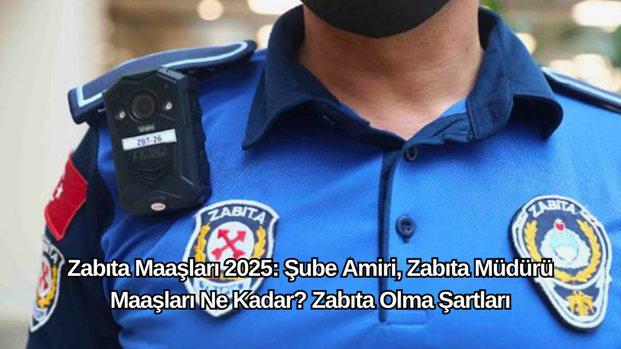 Zabıta Maaşları 2025: Şube Amiri,  Zabıta Müdürü Maaşları Ne Kadar? Zabıta Olma Şartları