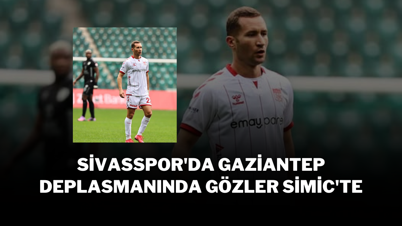 Sivasspor'da Gaziantep Deplasmanında Gözler Simic'te