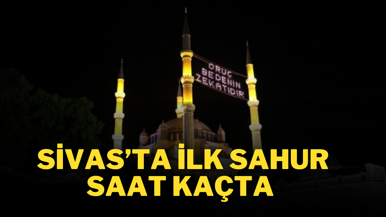 Sivas'ta İlk Sahur Saat Kaçta? Sivas Sabah Ezanı Saat Kaçta Okunacak?