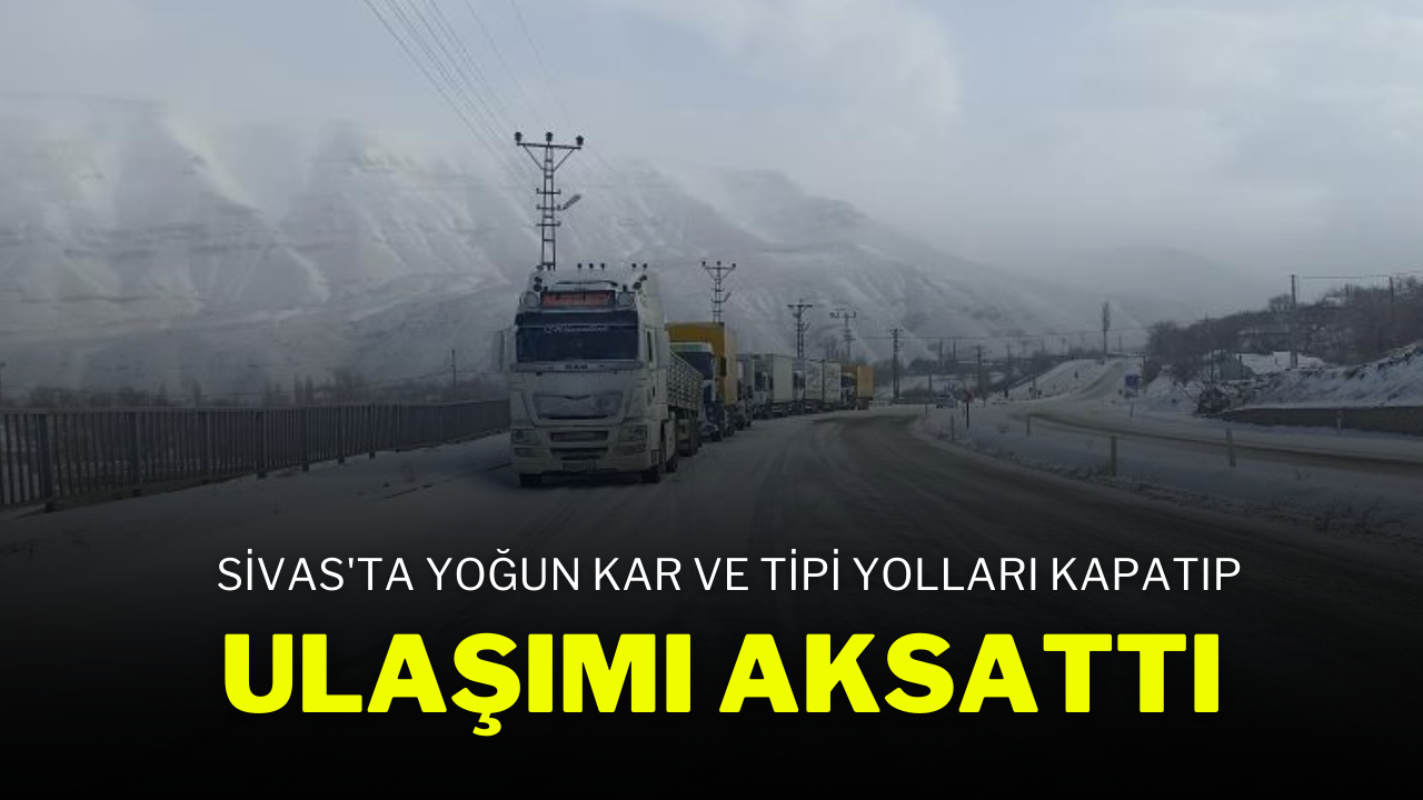 Sivas'ta Yoğun Kar ve Tipi,  Yolları Kapatıp Ulaşımı Aksattı