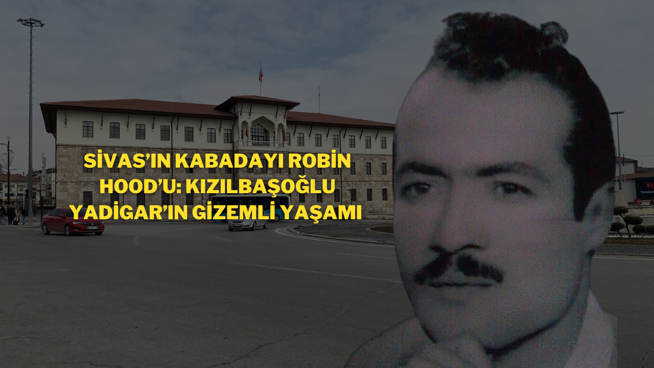 Sivas’ın Kabadayı Robin Hood’u: Kızılbaşoğlu Yadigar’ın Gizemli Yaşamı