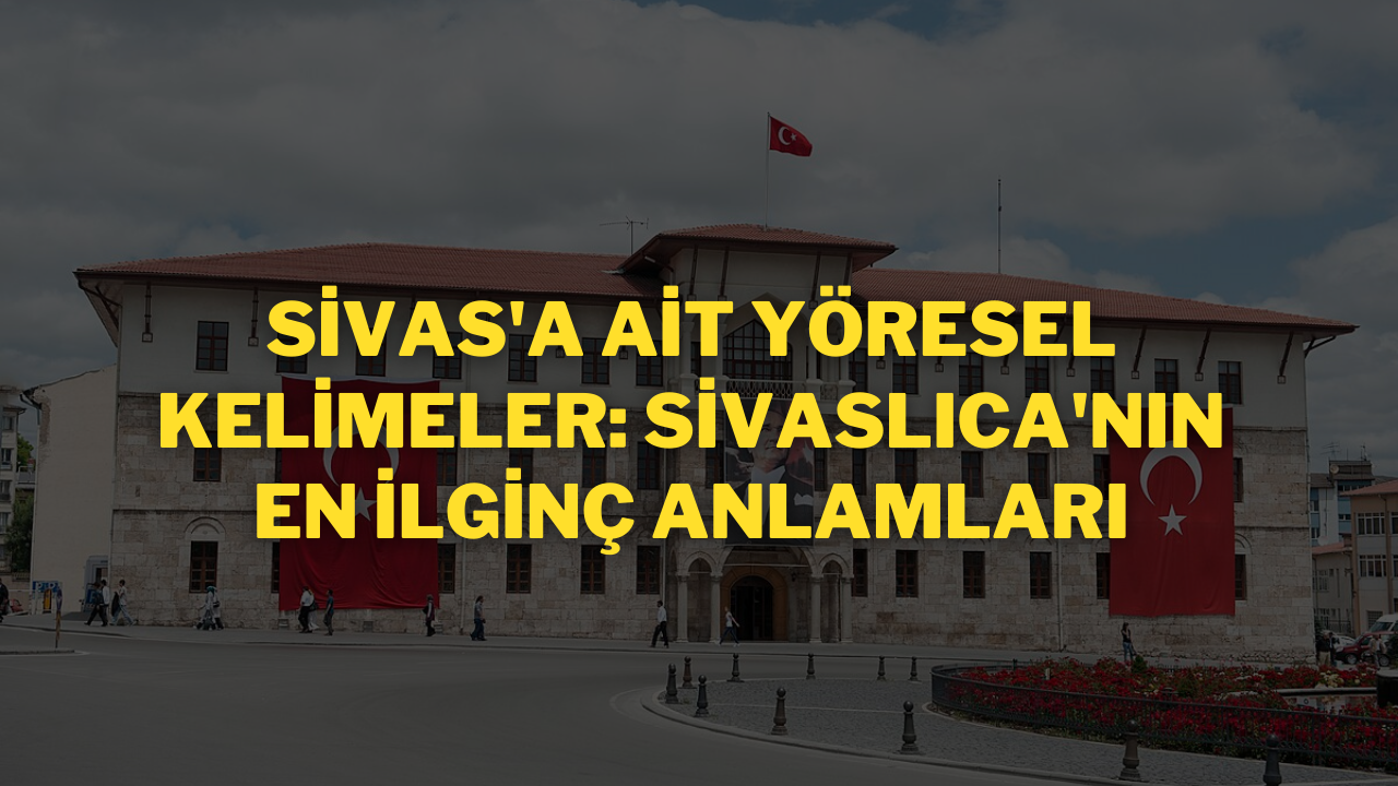 Sivas'a Ait Yöresel Kelimeler: Sivaslıca'nın En İlginç Anlamları