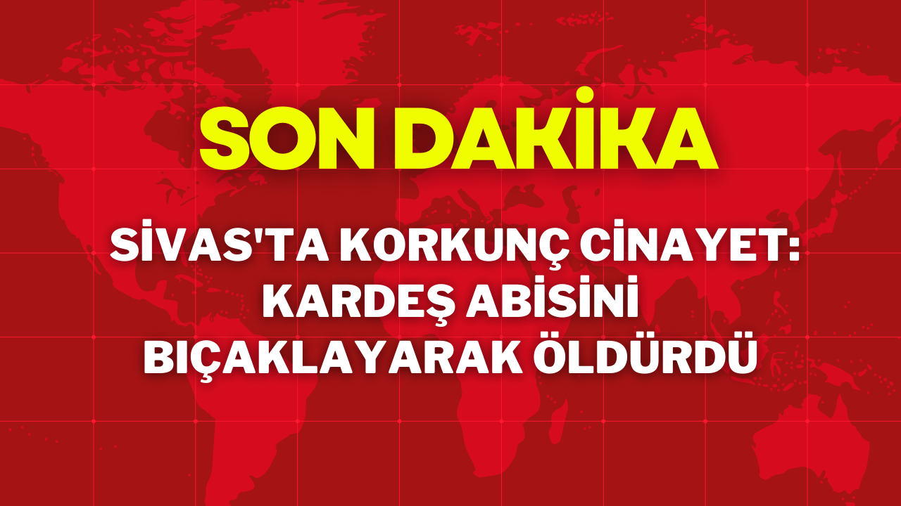 Sivas'ta Korkunç Cinayet: Kardeş,  Abisini Bıçaklayarak Öldürdü
