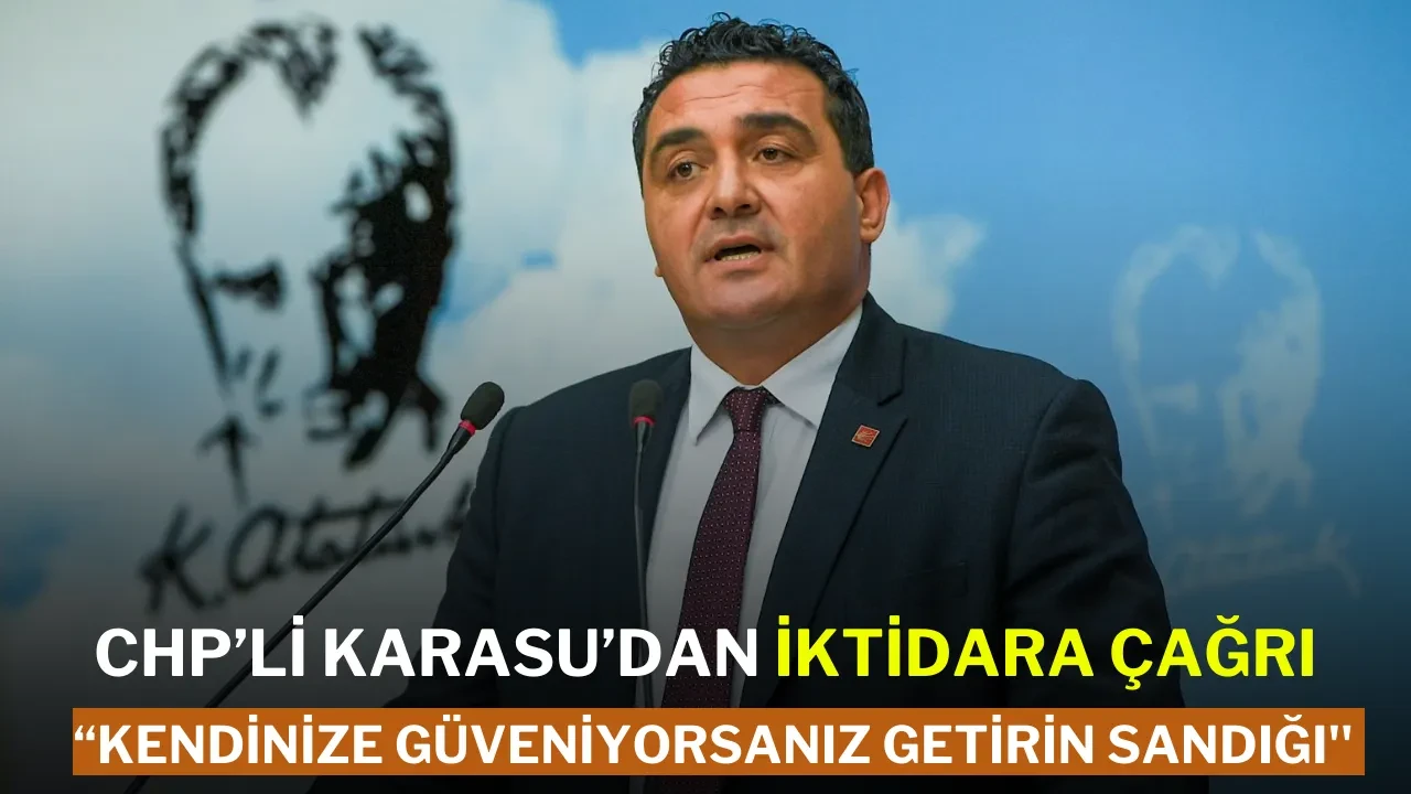 CHP’li Karasu’dan İktidara Çağrı:'' Kendinize Güveniyorsanız Getirin Sandığı''