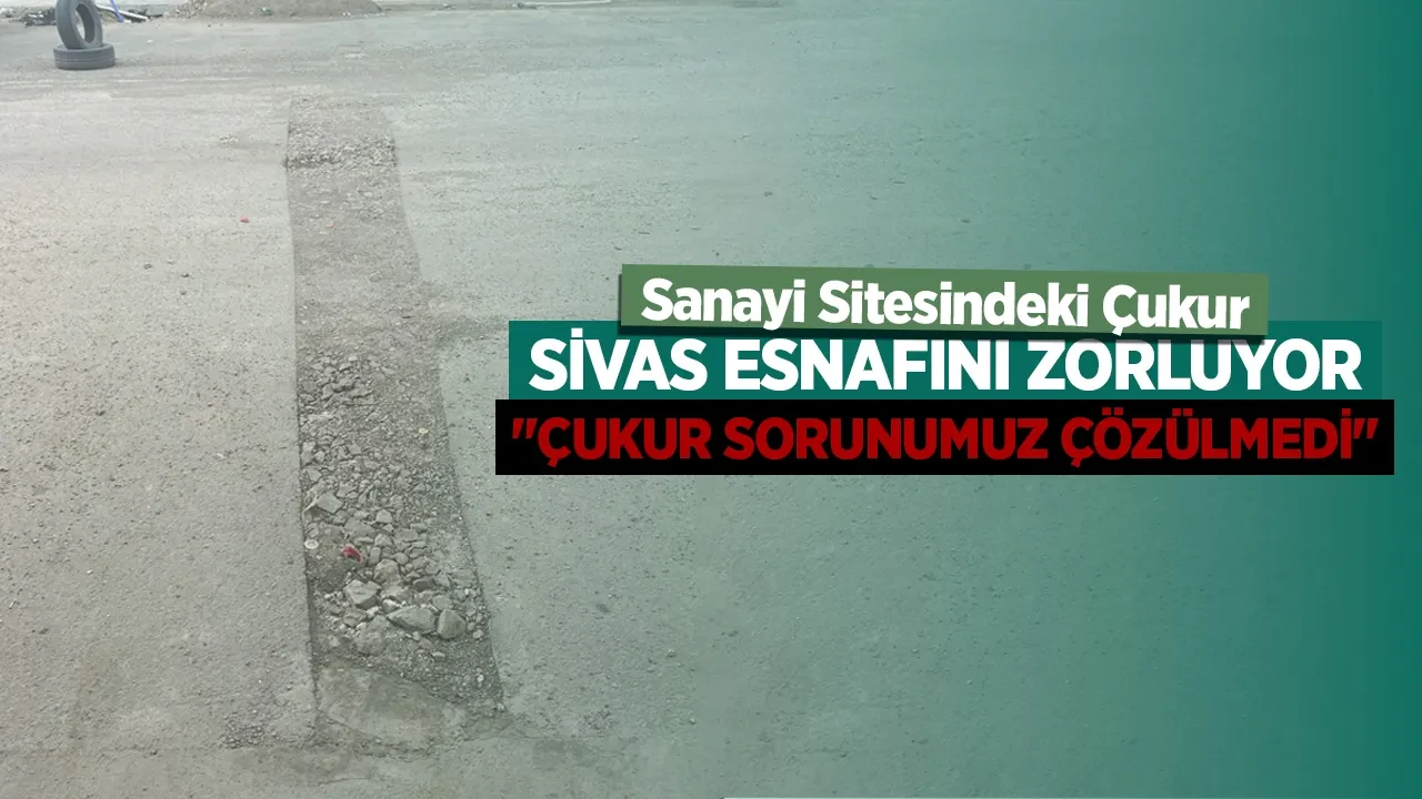 Sanayi Sitesindeki Çukur Sivas Esnafını Zorluyor: '' Çukur Sorunumuz Çözülmedi''