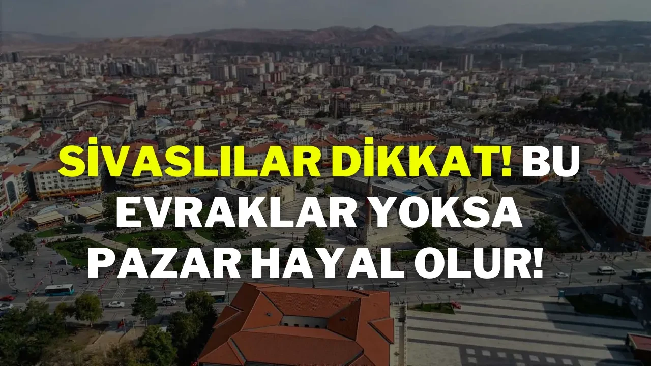 Sivaslılar Dikkat! Bu Evraklar Yoksa Pazar Hayal Olur!