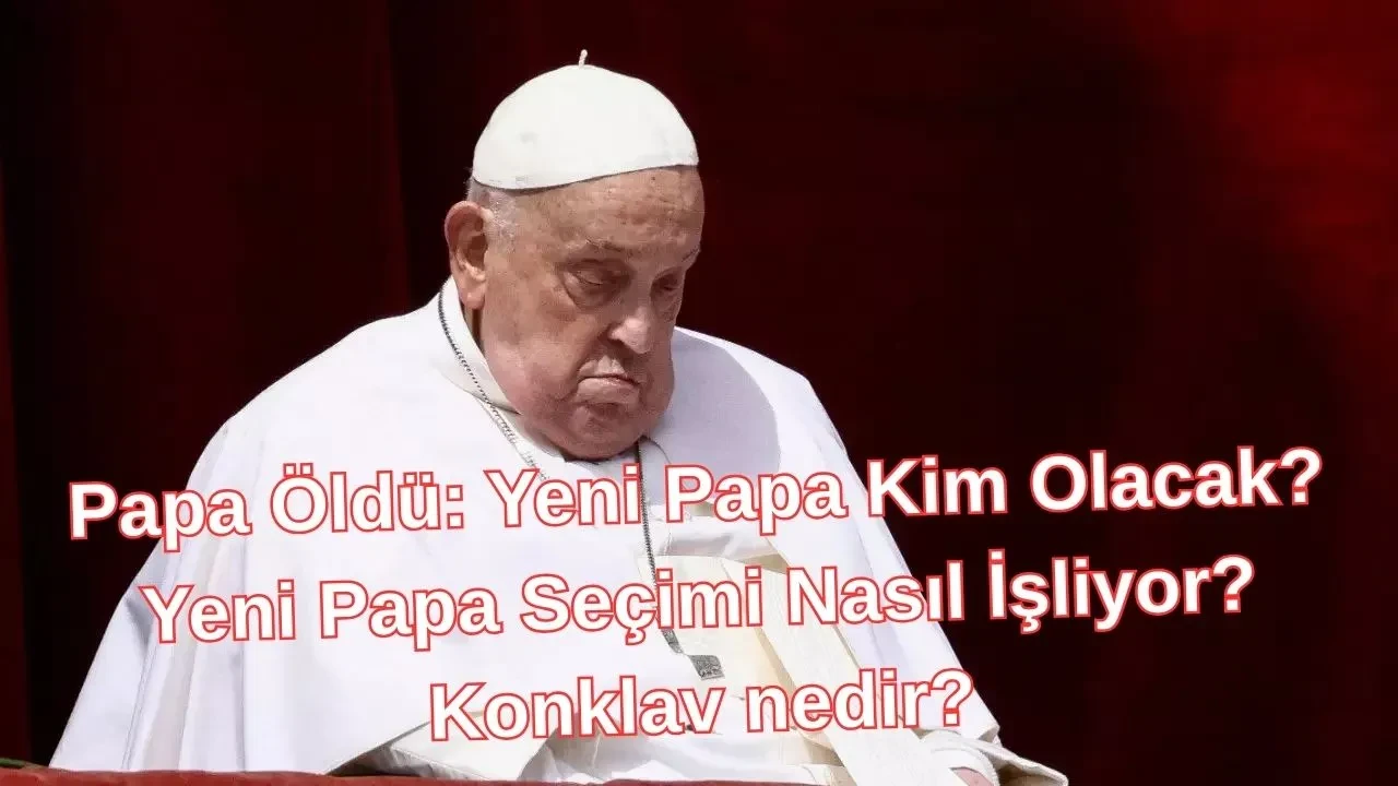 Papa Öldü: Yeni Papa Kim Olacak? Yeni Papa Seçimi Nasıl İşliyor? Konklav nedir?