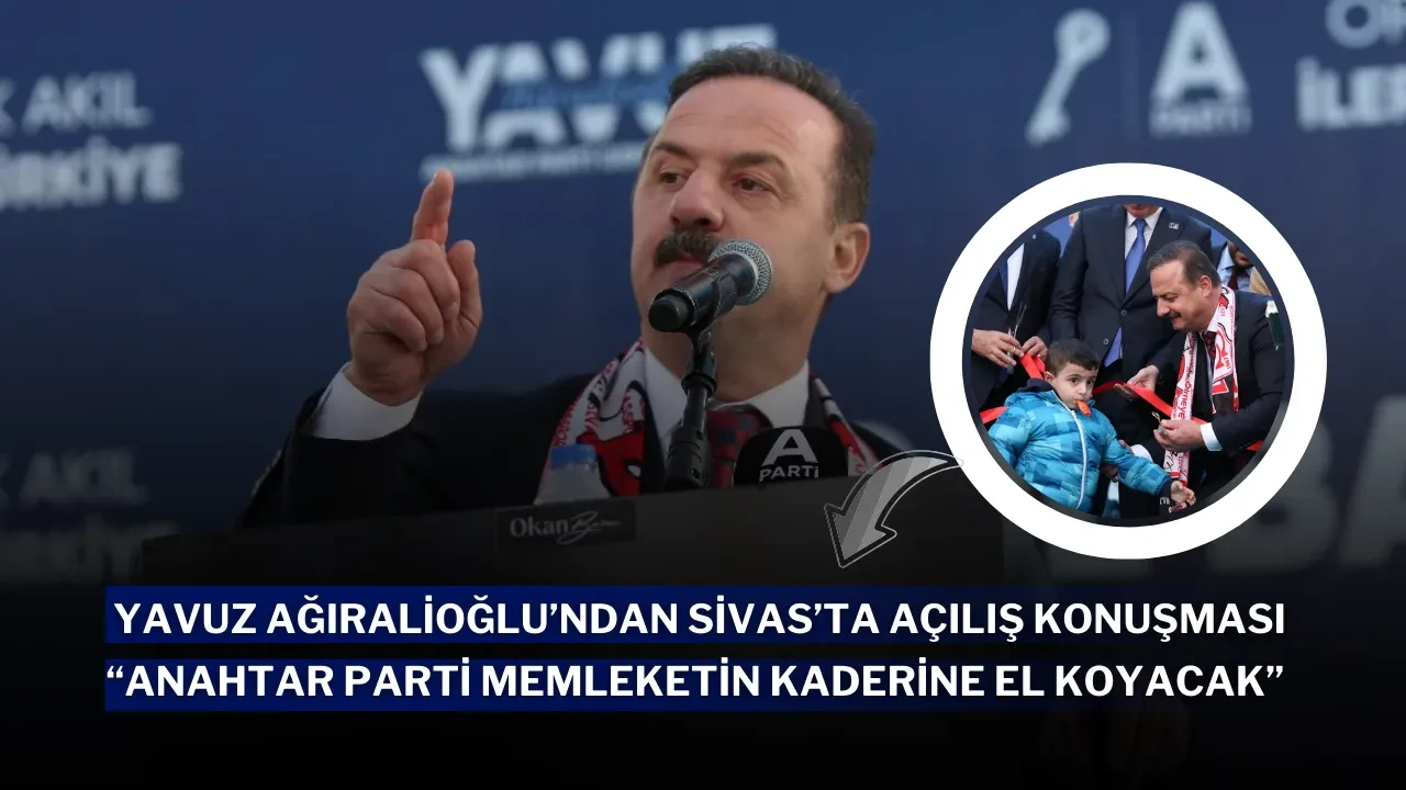 Yavuz Ağıralioğlu’ndan Sivas’ta Açılış Konuşması: “Anahtar Parti Memleketin Kaderine El Koyacak”