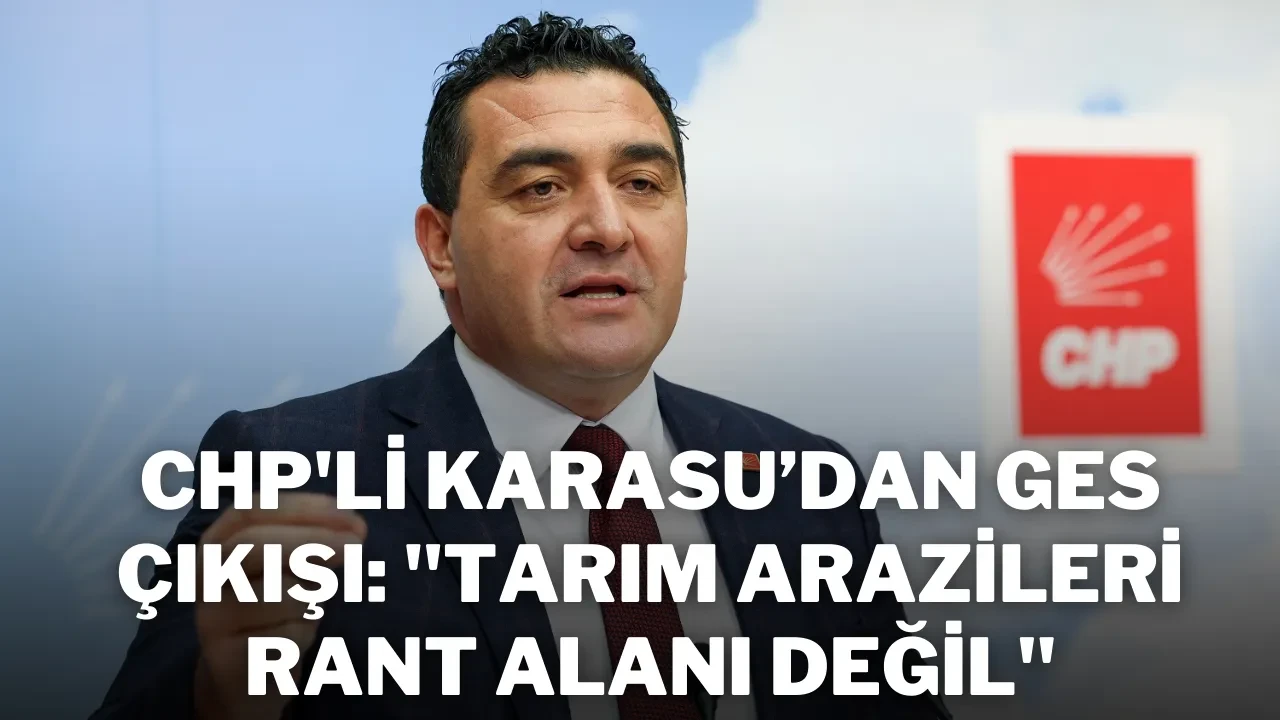 CHP'li Karasu’dan GES Çıkışı: ''Tarım Arazileri Rant Alanı Değil''