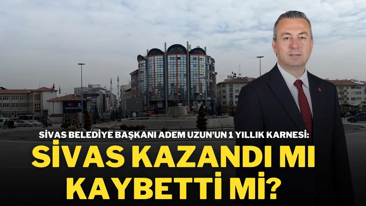 Sivas Belediye Başkanı Adem Uzun'un 1 Yıllık Karnesi: Sivas Kazandı mı Kaybetti mi!