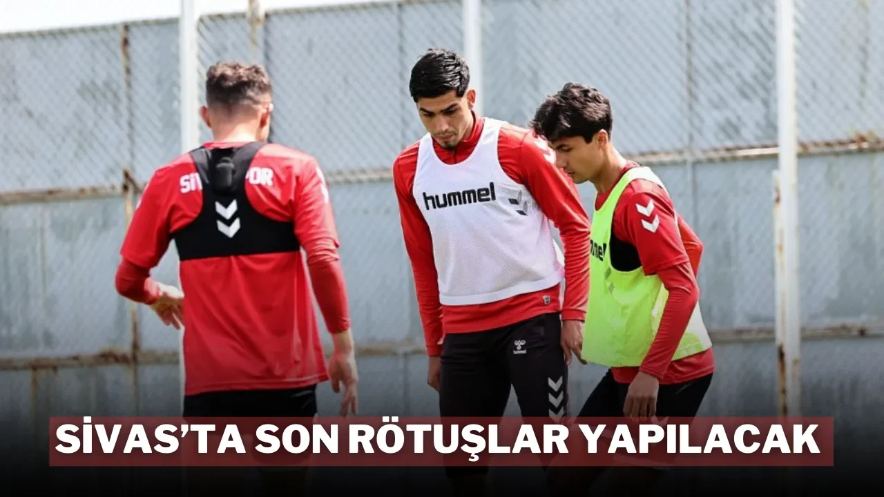 Sivas’ta Son Rötuşlar Yapılacak