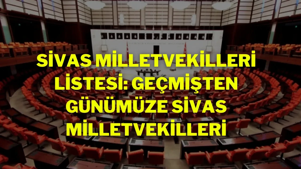 Sivas Milletvekilleri Listesi: Geçmişten Günümüze Sivas Milletvekilleri