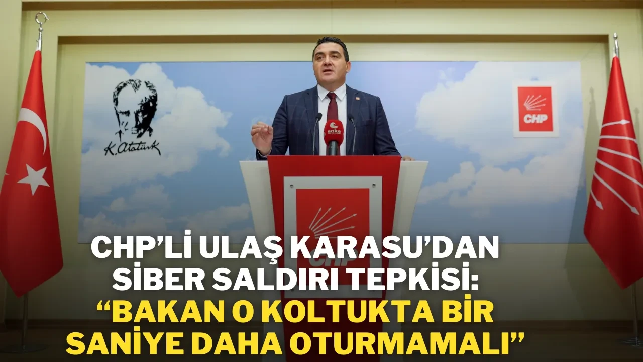 CHP’li Ulaş Karasu’dan Siber Saldırı Tepkisi: “Bakan O Koltukta Bir Saniye Daha Oturmamalı”