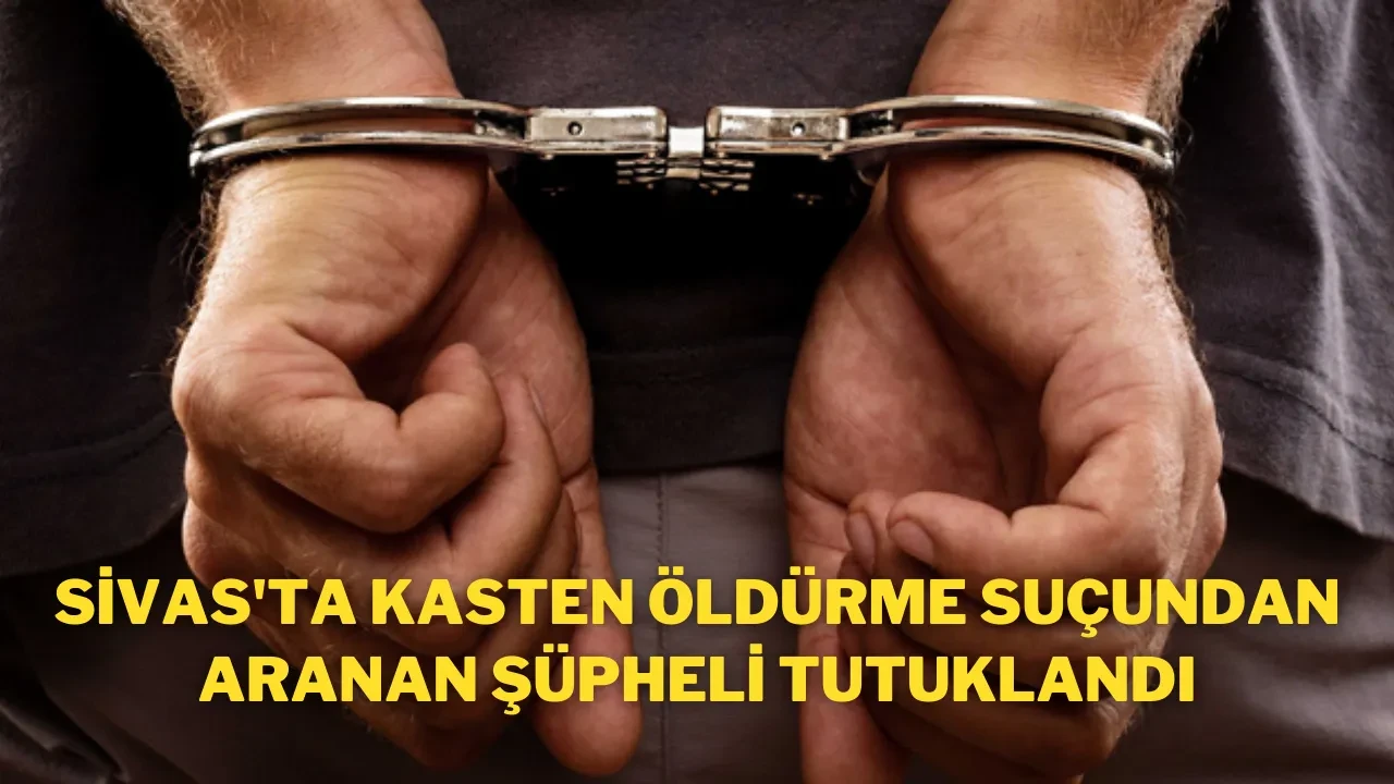 Sivas'ta Kasten Öldürme Suçundan Aranan Şüpheli Tutuklandı