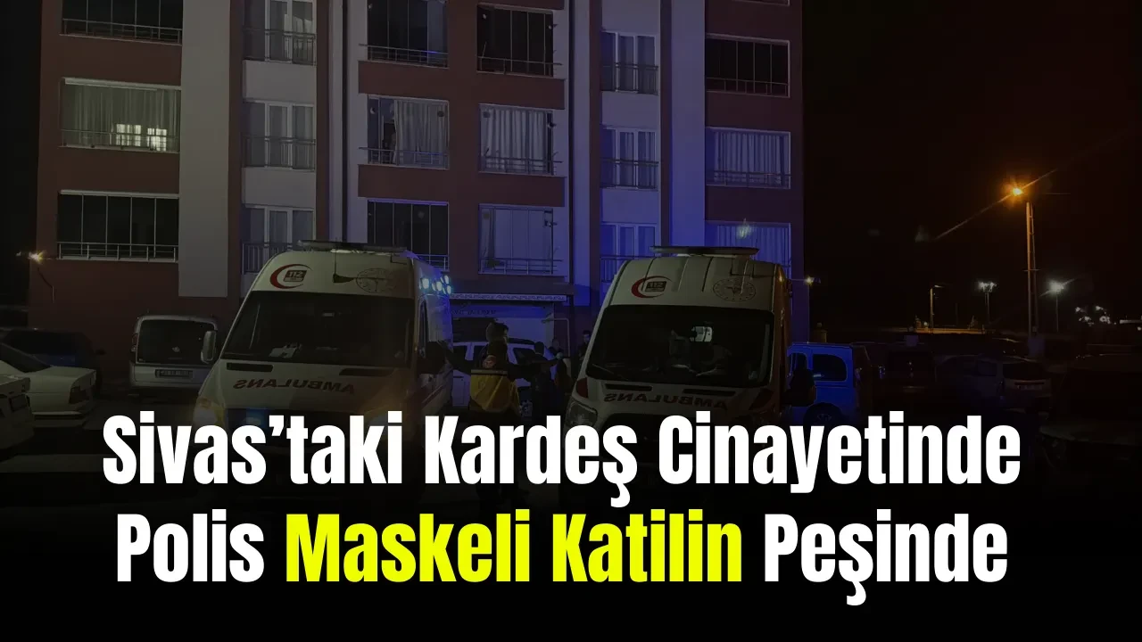 Sivas’taki Kardeş Cinayetinde Polis Maskeli Katilin Peşinde
