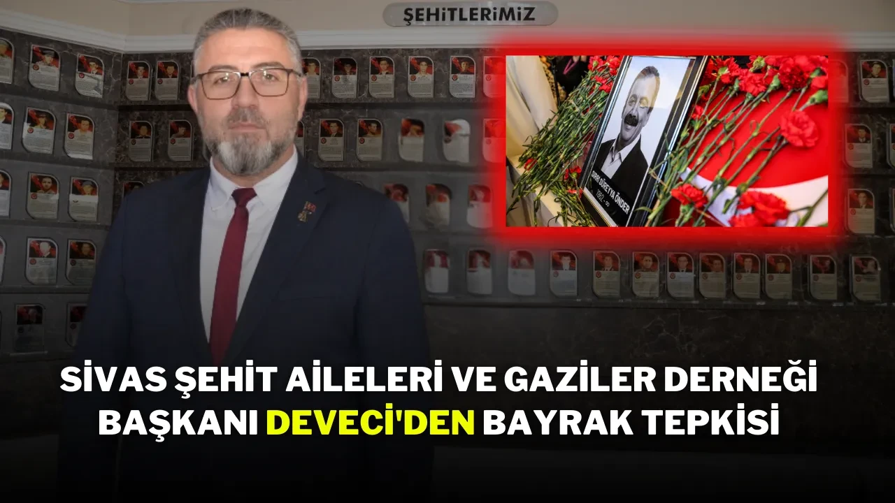 Sivas Şehit Aileleri ve Gaziler Derneği Başkanı Deveci'den Bayrak Tepkisi