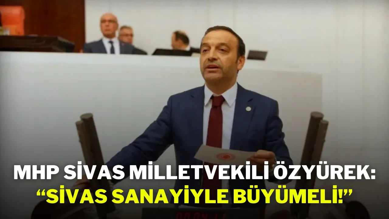MHP Sivas Milletvekili Özyürek: “Sivas Sanayiyle Büyümeli!”