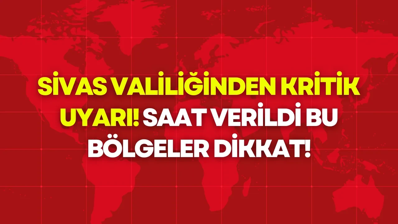 Sivas Valiliğinden Kritik Uyarı! Saat Verildi, Bu Bölgeler Dikkat!