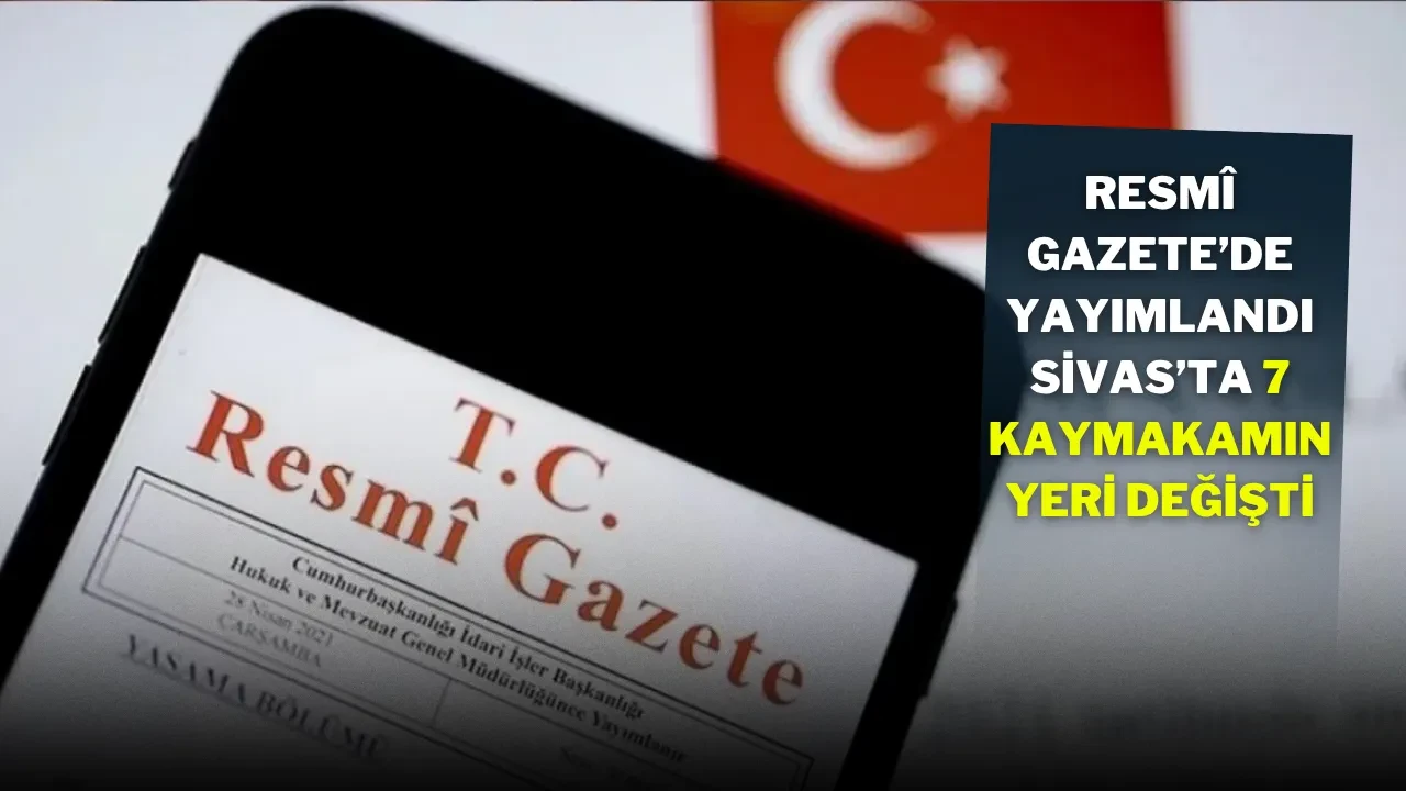 Resmî Gazete’de Yayımlandı: Sivas’ta 7 Kaymakamın Yeri Değişti