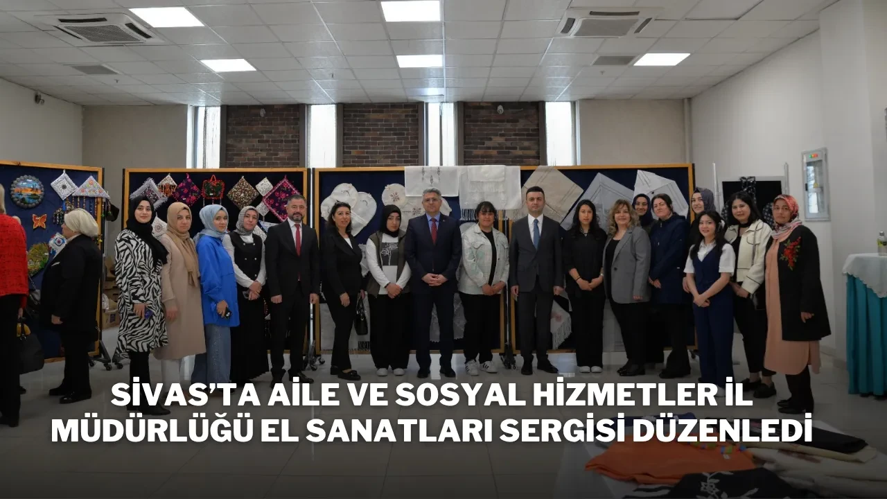 Sivas’ta Aile ve Sosyal Hizmetler İl Müdürlüğü El Sanatları Sergisi Düzenledi