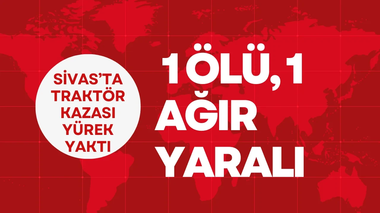 Sivas'ta Traktör kazası yürek yaktı: 1 ölü, 1 ağır yaralı