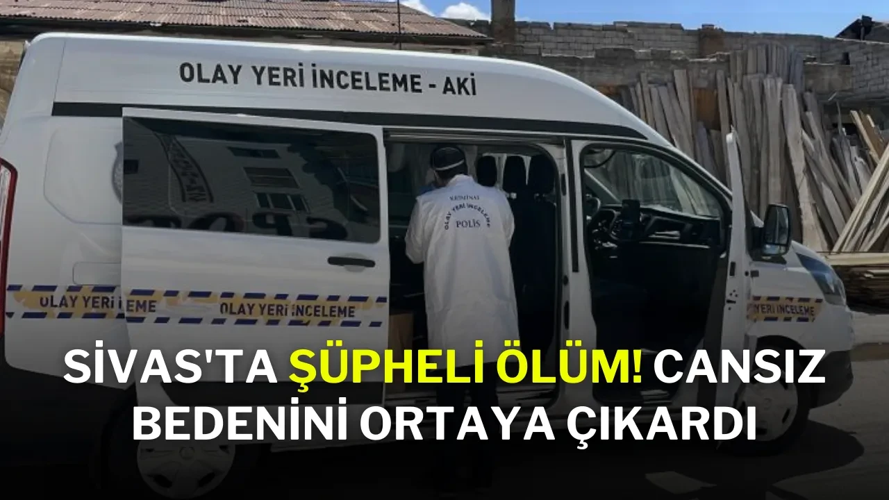Sivas'ta Şüpheli Ölüm! Cansız Bedenini Ortaya Çıkardı