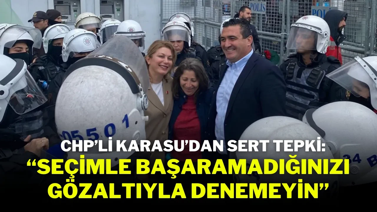 CHP'li Karasu’dan Sert Tepki: “Seçimle Başaramadığınızı Gözaltıyla Denemeyin”