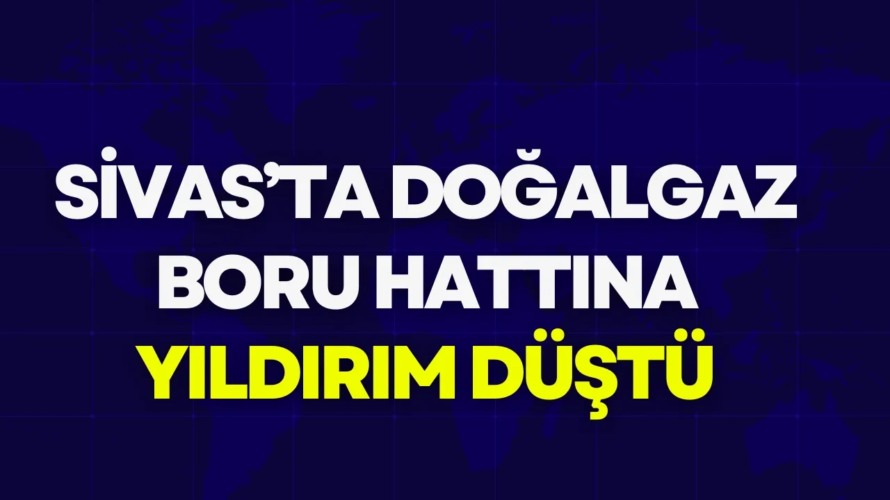 Sivas’ta Doğalgaz Boru Hattına Yıldırım Düştü