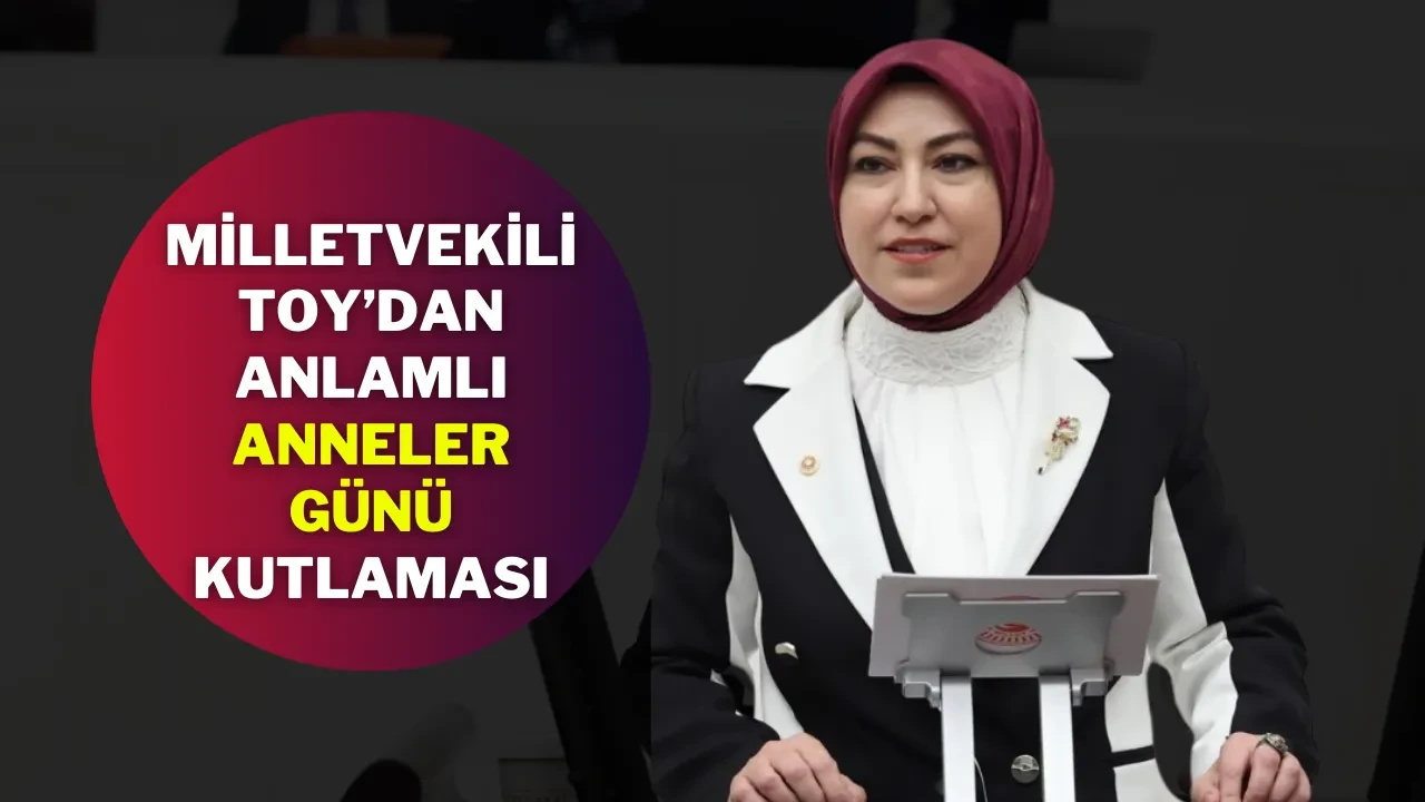 Milletvekili Toy’dan Anlamlı Anneler Günü Kutlaması