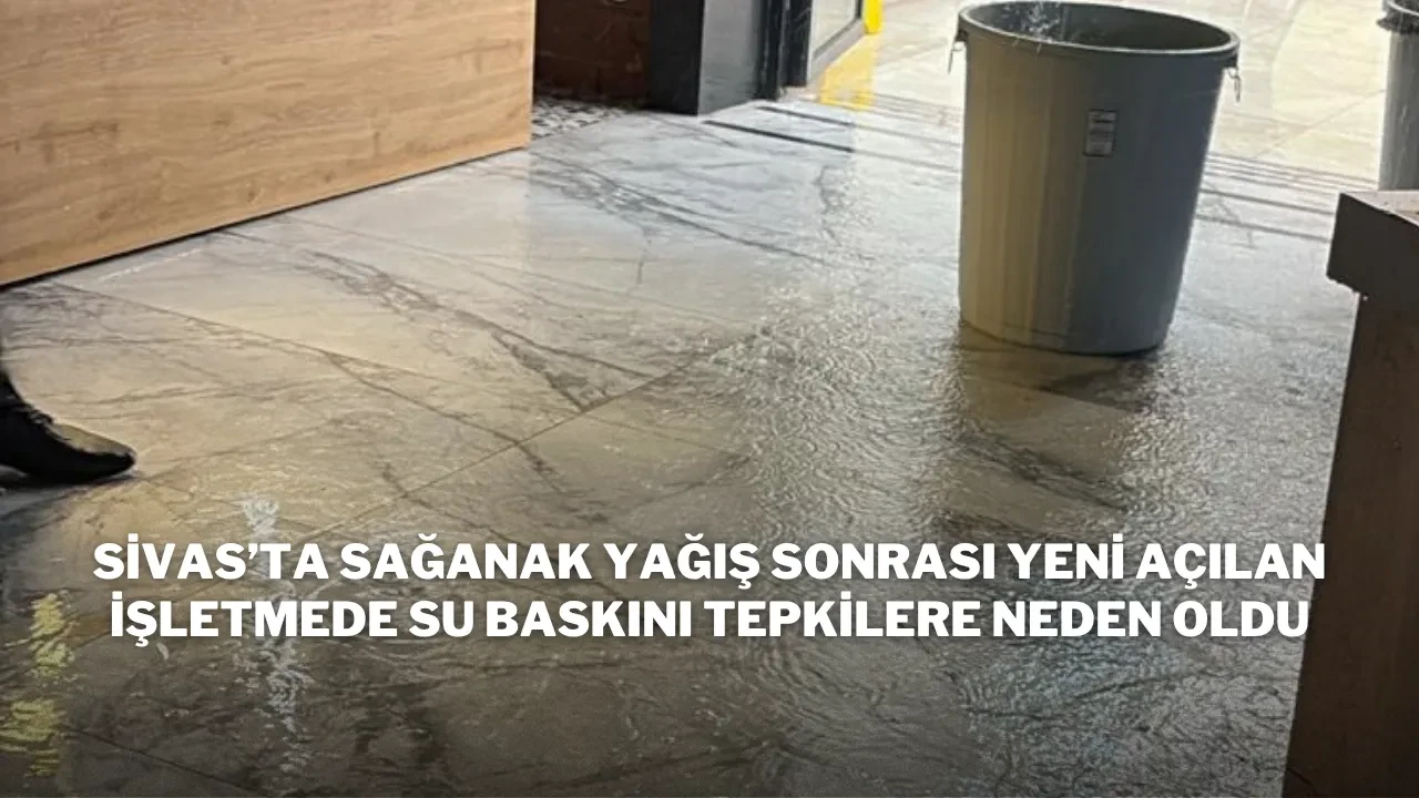 Sivas’ta Sağanak Yağış Sonrası Yeni Açılan İşletmede Su Baskını Tepkilere Neden Oldu