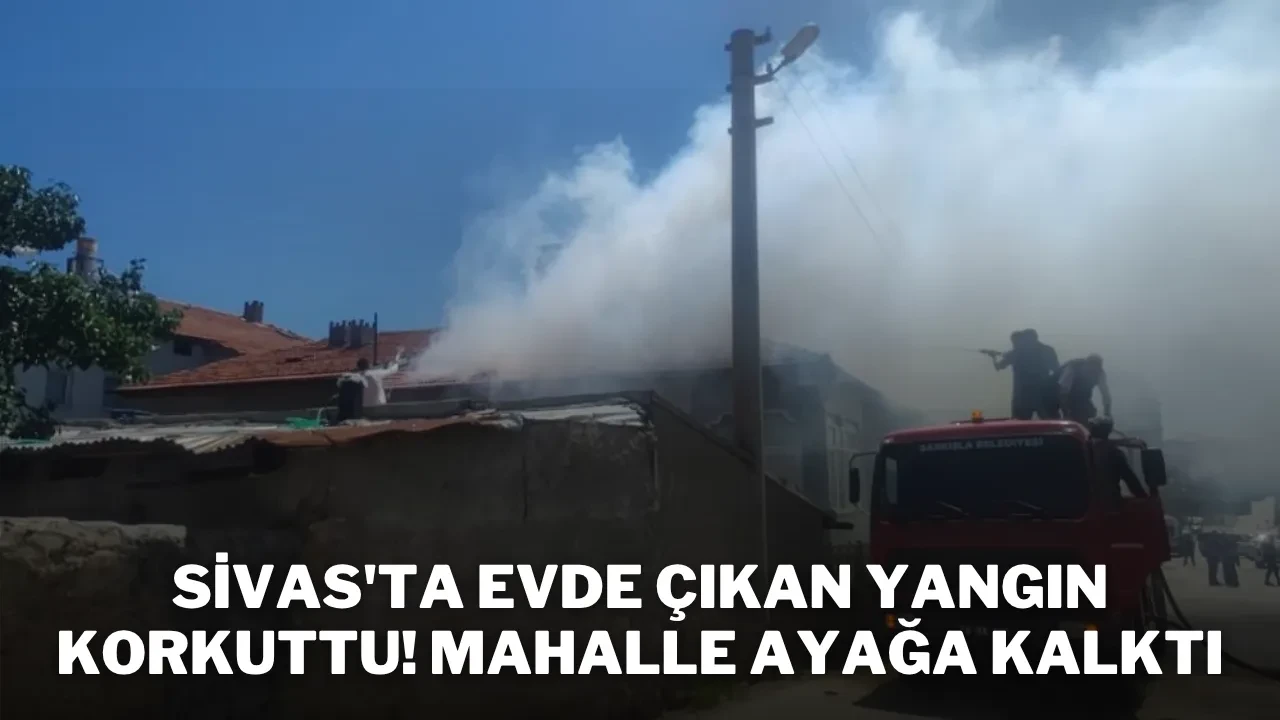Sivas'ta Evde Çıkan Yangın Korkuttu! Mahalle Ayağa Kalktı
