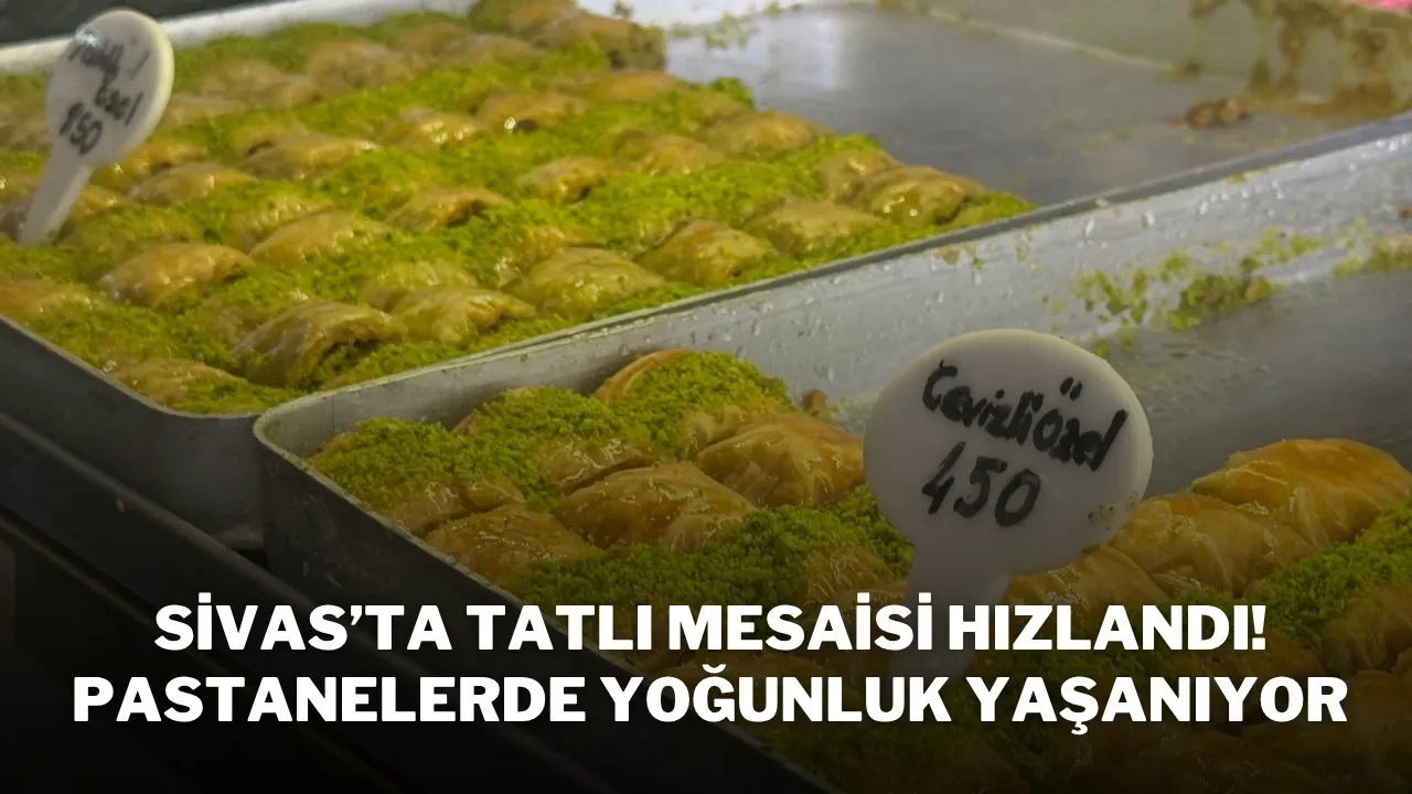 Sivas’ta Tatlı Mesaisi Hızlandı! Pastanelerde Yoğunluk Yaşanıyor