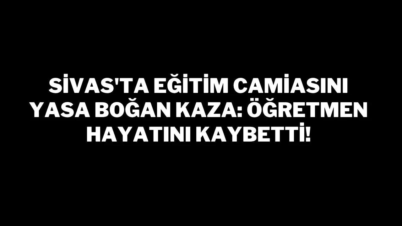 Sivas'ta Eğitim Camiasını Yasa Boğan Kaza: Öğretmen Hayatını Kaybetti!